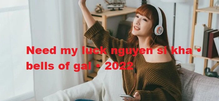 need my luck nguyen si kha • bells of gal • 2022