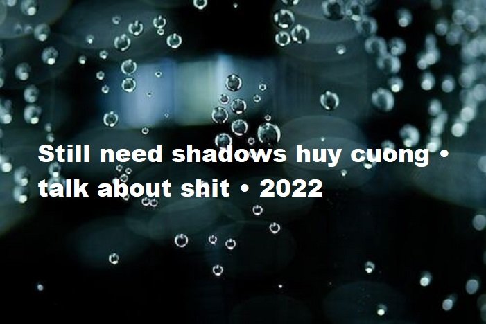 still need shadows huy cuong • talk about shit • 2022